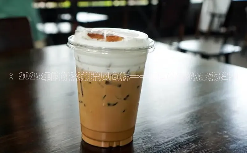 ：2025年的奶茶潮流风向标——网红奶茶的未来趋势